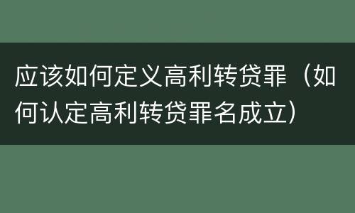 应该如何定义高利转贷罪（如何认定高利转贷罪名成立）