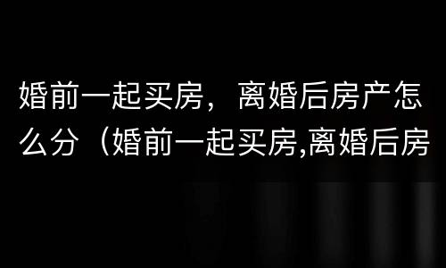 婚前一起买房，离婚后房产怎么分（婚前一起买房,离婚后房产怎么分）