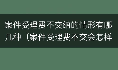 案件受理费不交纳的情形有哪几种（案件受理费不交会怎样）
