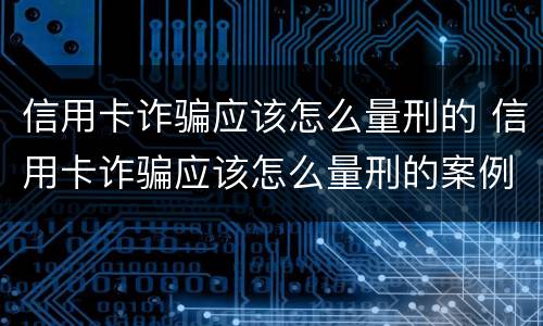 信用卡诈骗应该怎么量刑的 信用卡诈骗应该怎么量刑的案例
