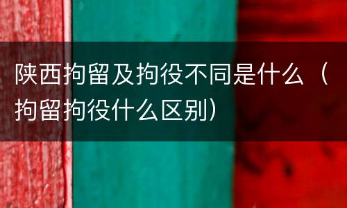 陕西拘留及拘役不同是什么（拘留拘役什么区别）