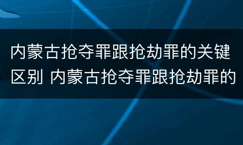 内蒙古抢夺罪跟抢劫罪的关键区别 内蒙古抢夺罪跟抢劫罪的关键区别