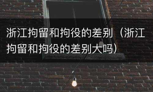 浙江拘留和拘役的差别（浙江拘留和拘役的差别大吗）