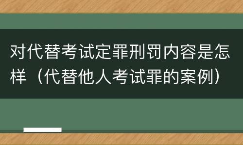 对代替考试定罪刑罚内容是怎样（代替他人考试罪的案例）