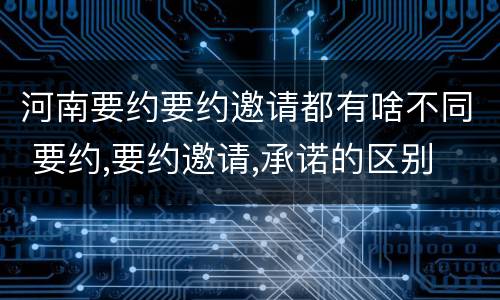 河南要约要约邀请都有啥不同 要约,要约邀请,承诺的区别