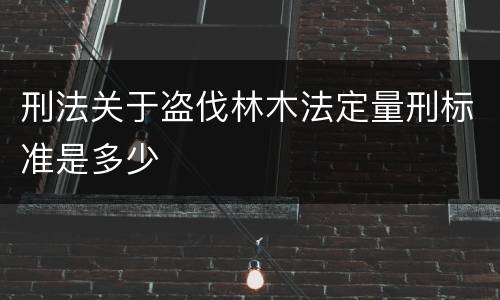 刑法关于盗伐林木法定量刑标准是多少