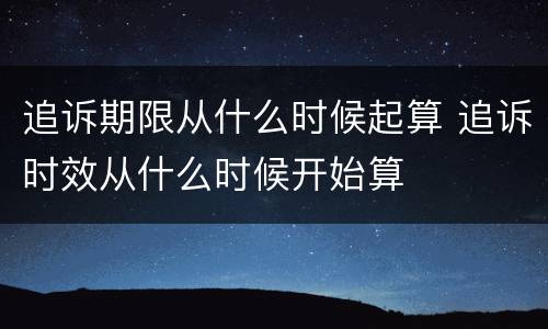 追诉期限从什么时候起算 追诉时效从什么时候开始算