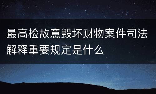 最高检故意毁坏财物案件司法解释重要规定是什么