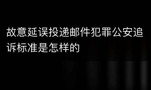 故意延误投递邮件犯罪公安追诉标准是怎样的