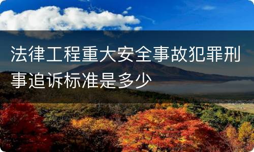 法律工程重大安全事故犯罪刑事追诉标准是多少