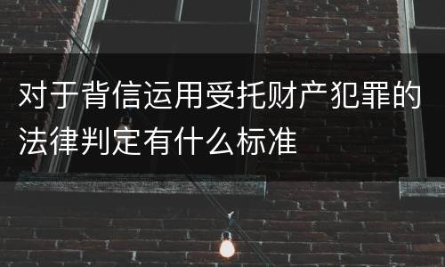 对于背信运用受托财产犯罪的法律判定有什么标准
