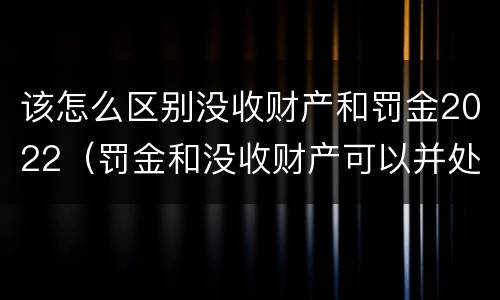 该怎么区别没收财产和罚金2022（罚金和没收财产可以并处吗）