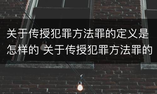 关于传授犯罪方法罪的定义是怎样的 关于传授犯罪方法罪的定义是怎样的法律