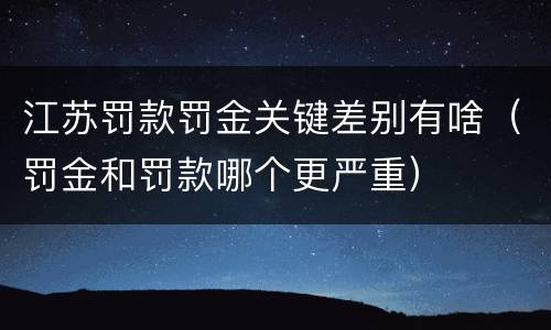江苏罚款罚金关键差别有啥（罚金和罚款哪个更严重）