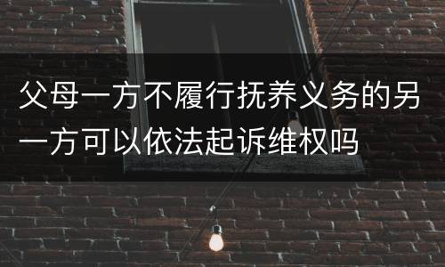 父母一方不履行抚养义务的另一方可以依法起诉维权吗