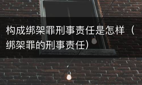 构成绑架罪刑事责任是怎样（绑架罪的刑事责任）