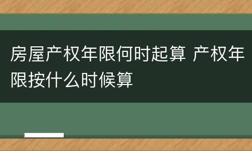 房屋产权年限何时起算 产权年限按什么时候算