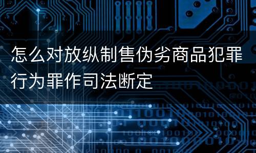 怎么对放纵制售伪劣商品犯罪行为罪作司法断定
