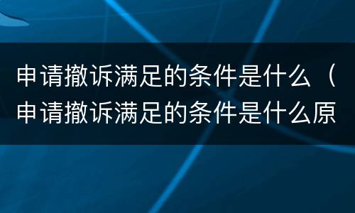 申请撤诉满足的条件是什么（申请撤诉满足的条件是什么原因）