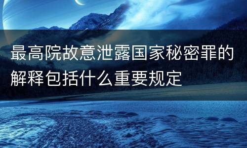 最高院故意泄露国家秘密罪的解释包括什么重要规定