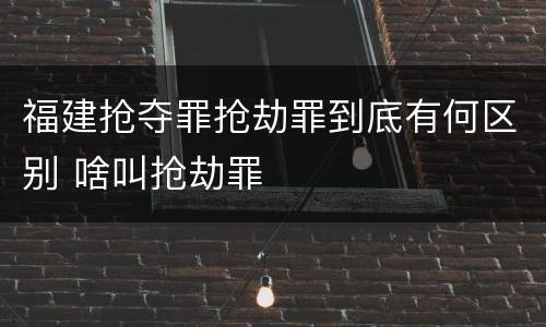 福建抢夺罪抢劫罪到底有何区别 啥叫抢劫罪