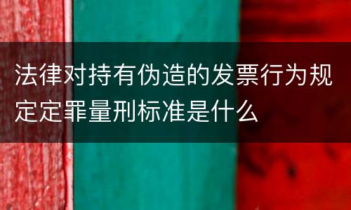 法律对持有伪造的发票行为规定定罪量刑标准是什么