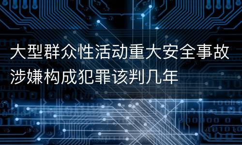 大型群众性活动重大安全事故涉嫌构成犯罪该判几年