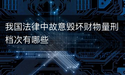 我国法律中故意毁坏财物量刑档次有哪些