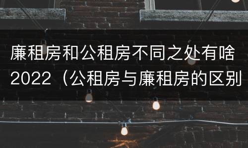 廉租房和公租房不同之处有啥2022（公租房与廉租房的区别都在此,别再搞错了!）