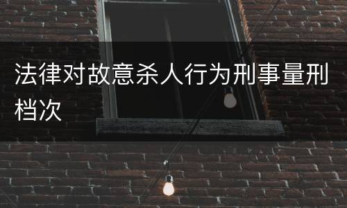 法律对故意杀人行为刑事量刑档次
