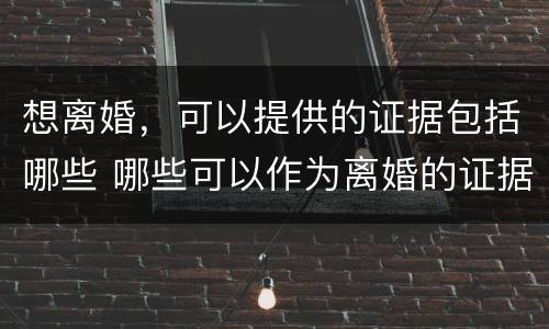 想离婚，可以提供的证据包括哪些 哪些可以作为离婚的证据