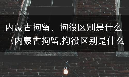 内蒙古拘留、拘役区别是什么（内蒙古拘留,拘役区别是什么意思）