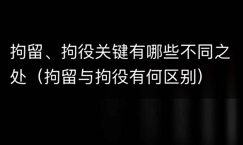拘留、拘役关键有哪些不同之处（拘留与拘役有何区别）