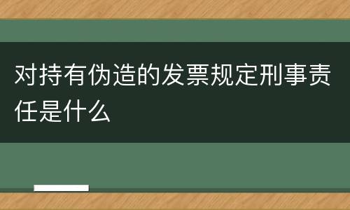 对持有伪造的发票规定刑事责任是什么