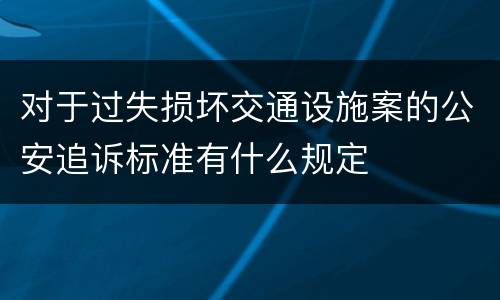 对于过失损坏交通设施案的公安追诉标准有什么规定