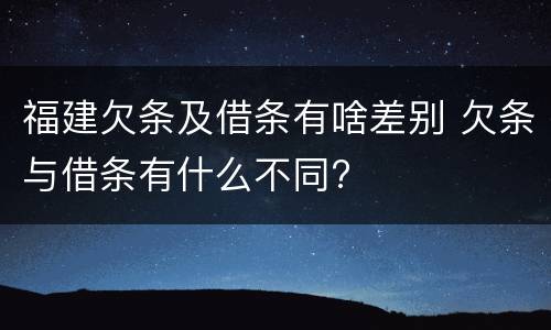 福建欠条及借条有啥差别 欠条与借条有什么不同?
