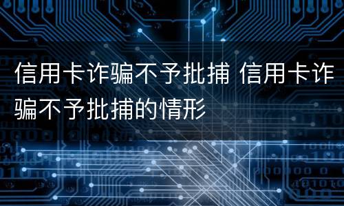 信用卡诈骗不予批捕 信用卡诈骗不予批捕的情形