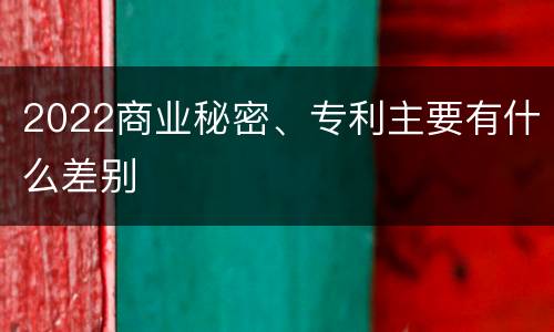 2022商业秘密、专利主要有什么差别