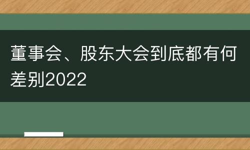 董事会、股东大会到底都有何差别2022
