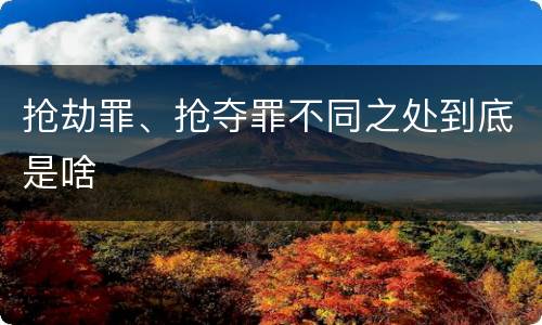 抢劫罪、抢夺罪不同之处到底是啥