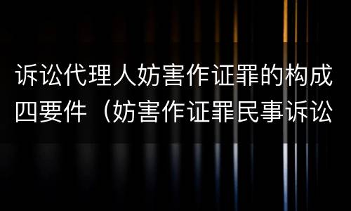 诉讼代理人妨害作证罪的构成四要件（妨害作证罪民事诉讼）