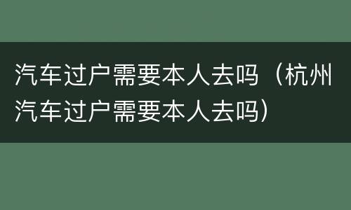 汽车过户需要本人去吗（杭州汽车过户需要本人去吗）