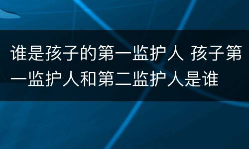 谁是孩子的第一监护人 孩子第一监护人和第二监护人是谁