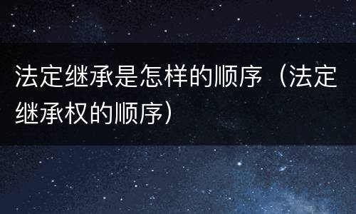 法定继承是怎样的顺序（法定继承权的顺序）