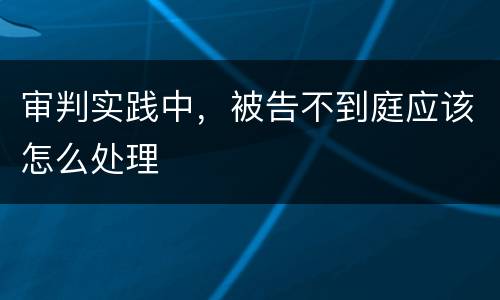 审判实践中，被告不到庭应该怎么处理
