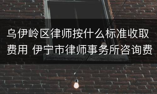 乌伊岭区律师按什么标准收取费用 伊宁市律师事务所咨询费是多少