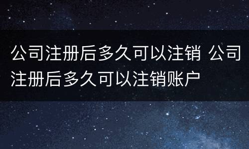 公司注册后多久可以注销 公司注册后多久可以注销账户