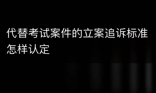 代替考试案件的立案追诉标准怎样认定