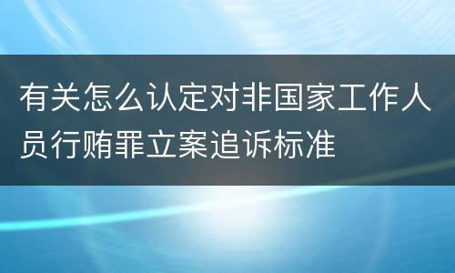 有关怎么认定对非国家工作人员行贿罪立案追诉标准