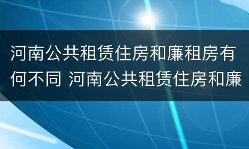 河南公共租赁住房和廉租房有何不同 河南公共租赁住房和廉租房有何不同呢